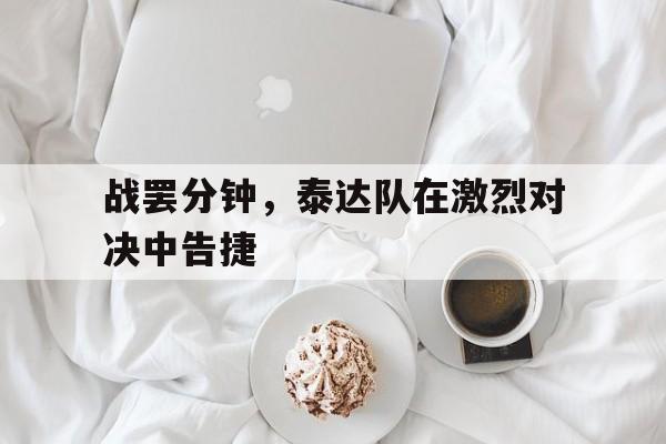 关于战罢分钟，泰达队在激烈对决中告捷的信息