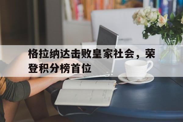 格拉纳达击败皇家社会,荣登积分榜首位的简单介绍 格拉纳达击败皇家社会,荣登积分榜首位的简单介绍