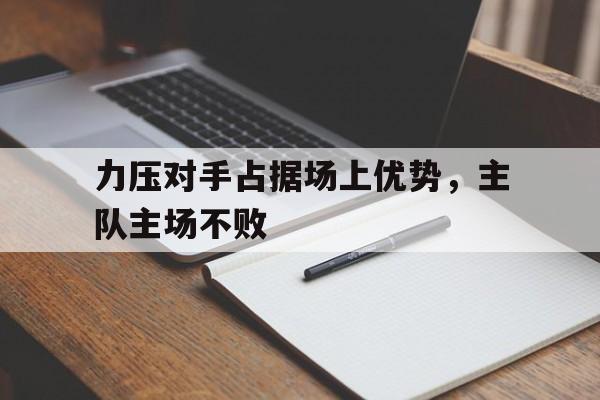 关于力压对手占据场上优势，主队主场不败的信息
