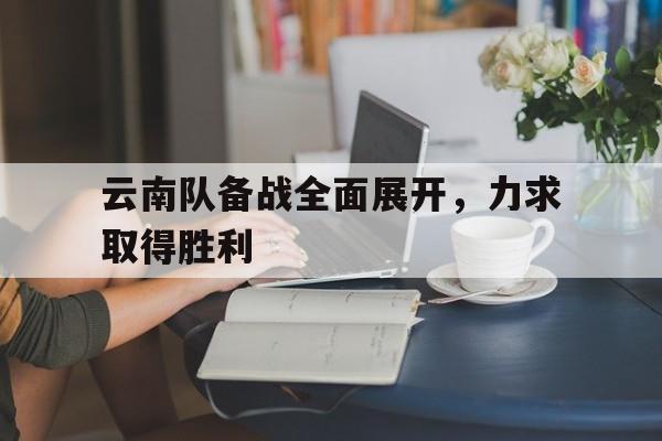 云南队备战全面展开,力求取得胜利的简单介绍 云南队备战全面展开,力求取得胜利的简单介绍