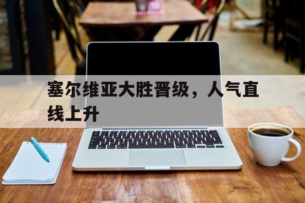 关于塞尔维亚大胜晋级，人气直线上升的信息