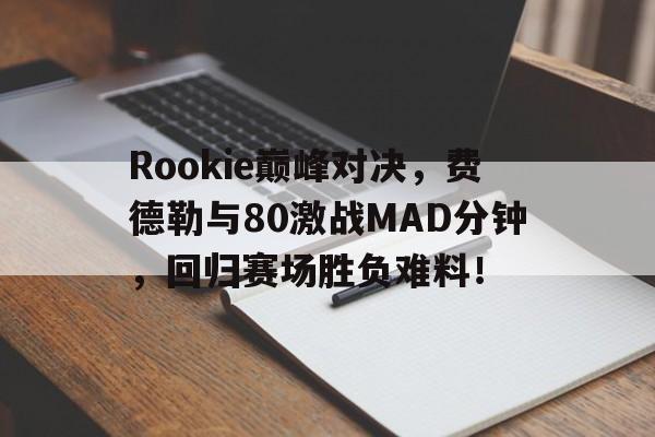 Rookie巅峰对决，费德勒与80激战MAD分钟，回归赛场胜负难料！